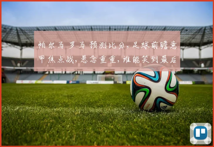 帕尔马 罗马 预测比分,足球前瞻意甲焦点战,悬念重重,谁能笑到最后