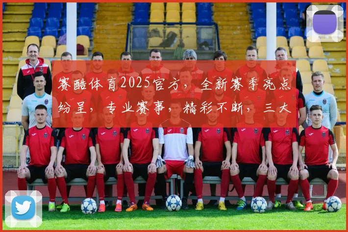 赛酷体育2025官方,全新赛季亮点纷呈,专业赛事,精彩不断,三大赛事,激情碰撞,不容错过
