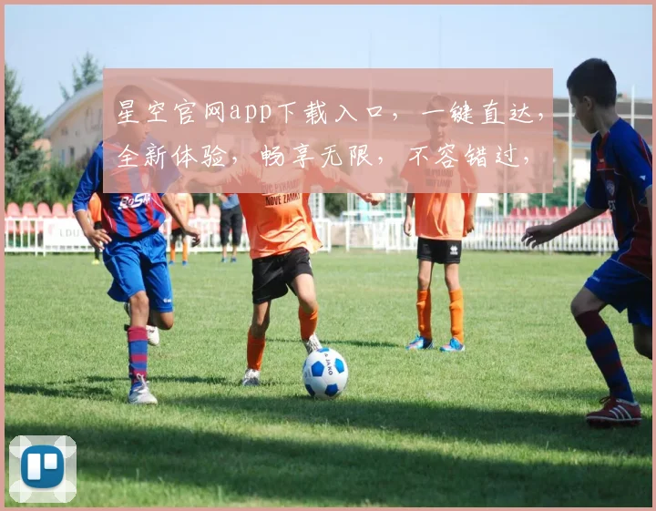 星空官网app下载入口,一键直达,全新体验,畅享无限,不容错过,赶快来下载