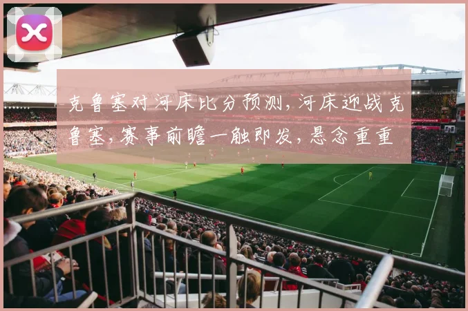 克鲁塞对河床比分预测,河床迎战克鲁塞,赛事前瞻一触即发,悬念重重