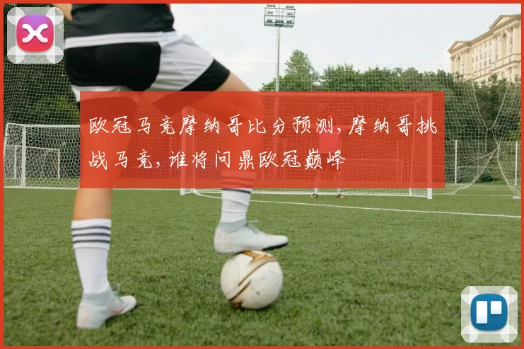 欧冠马竞摩纳哥比分预测,摩纳哥挑战马竞,谁将问鼎欧冠巅峰