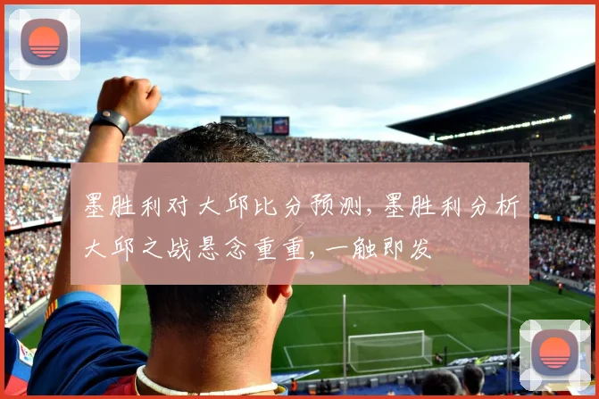 墨胜利对大邱比分预测,墨胜利分析大邱之战悬念重重,一触即发